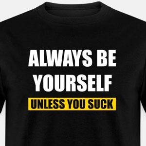 Always be yourself - Unless you suck