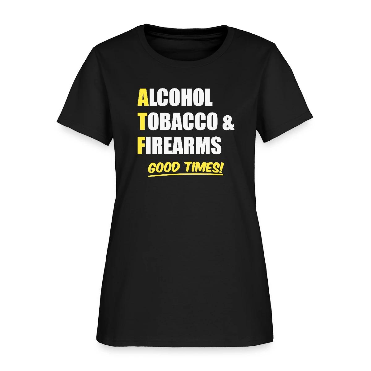 Alcohol, Tobacco & Firearms - Good Times! - Women's T-shirt