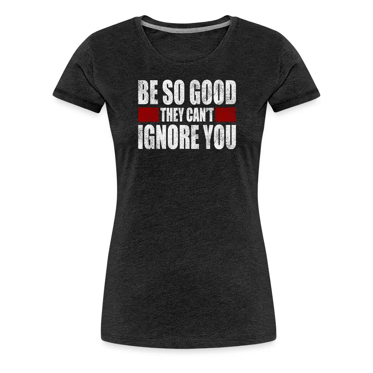 Be So Good They Cant Ignore You - Women's Premium T-shirt