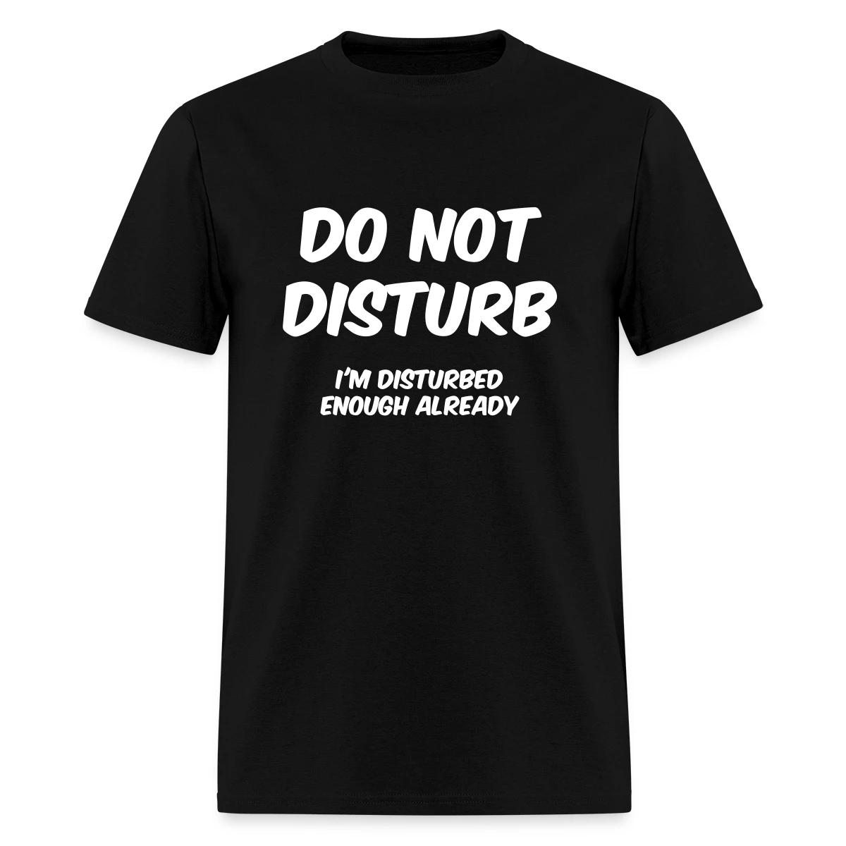 Do not disturb I m disturbed enough already - Men's T-shirt