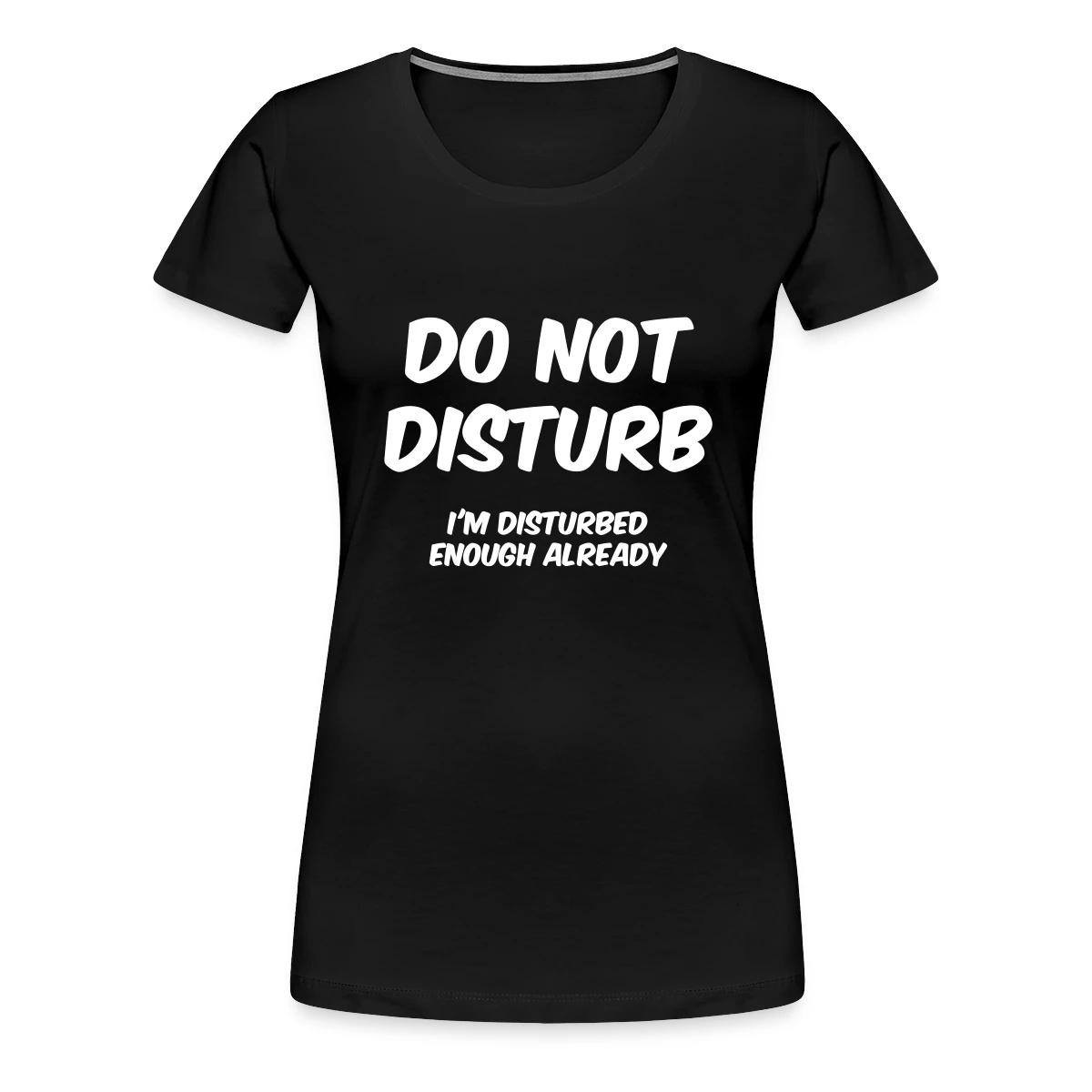 Do not disturb I m disturbed enough already - Women's Premium T-shirt