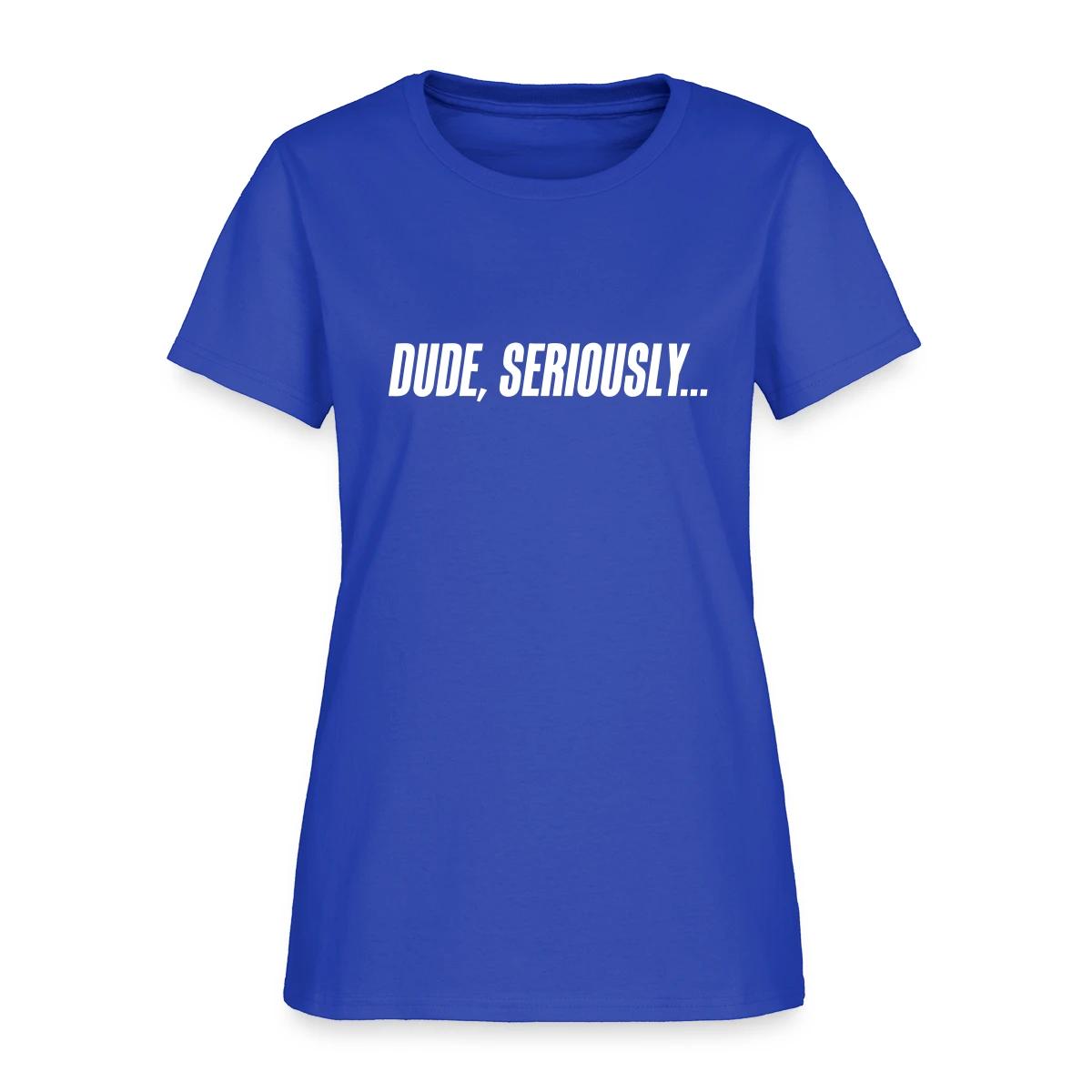 Dude seriously - Women's T-shirt