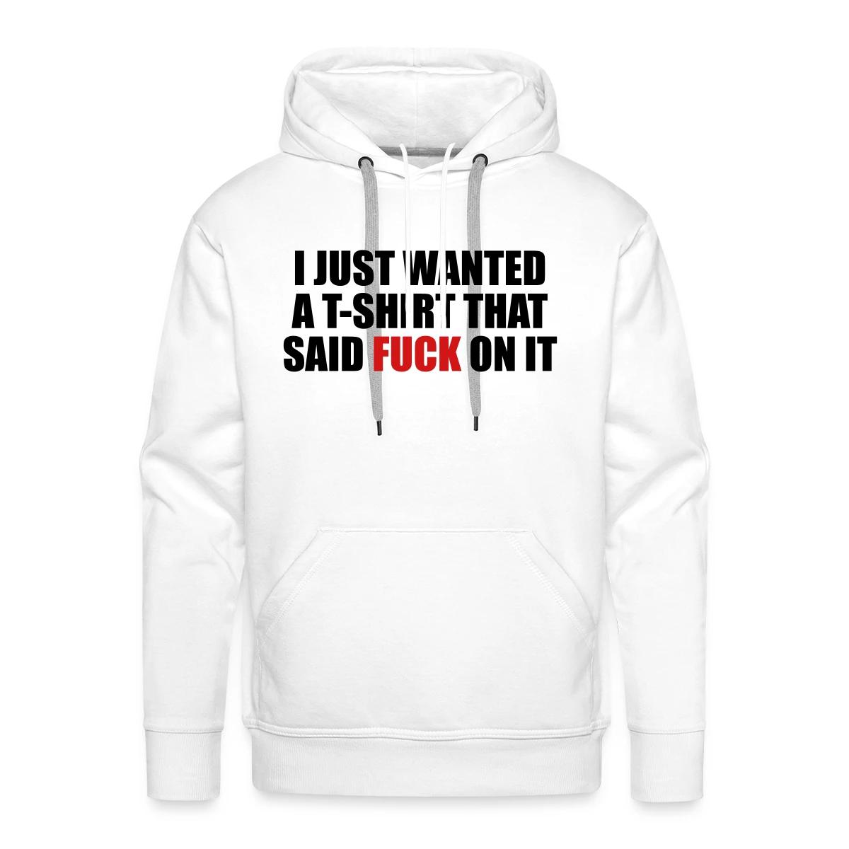 I just wanted a T-shirt that said fuck on it - Men's Premium hoodie
