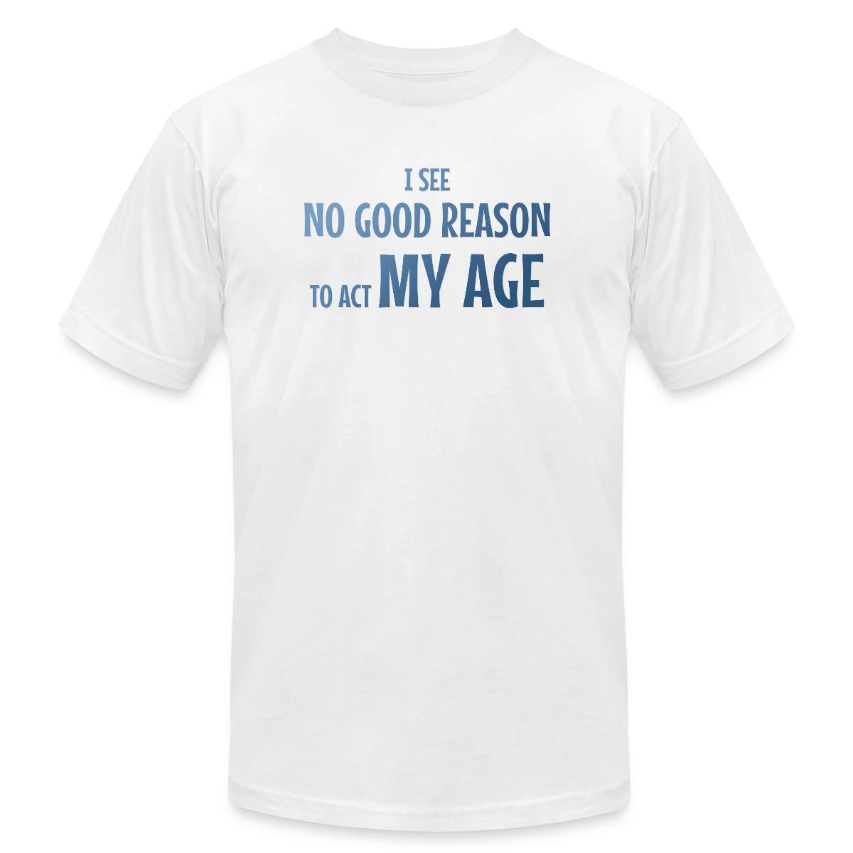 I see no good reason to act my age - Jersey T-shirt