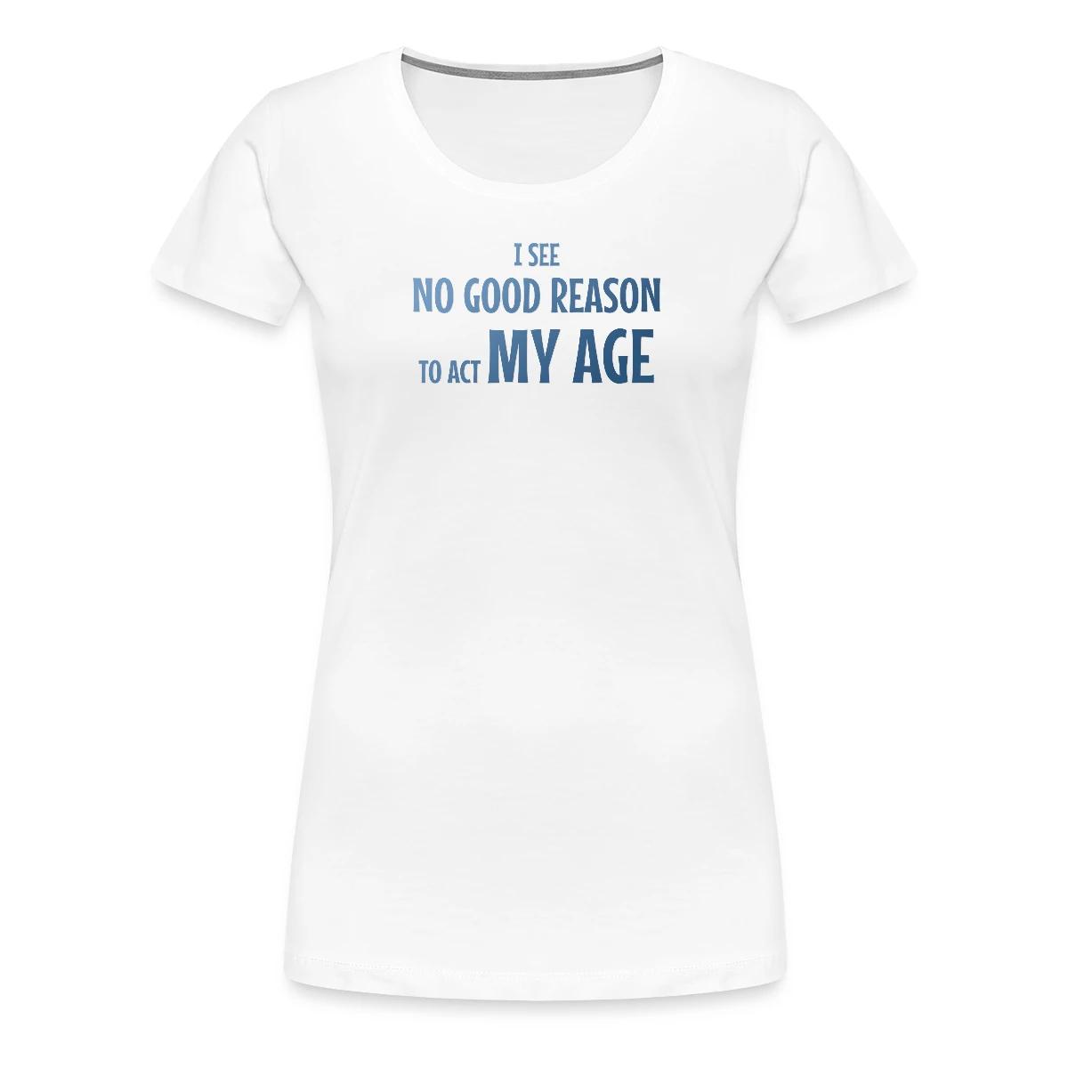 I see no good reason to act my age - Women's Premium T-shirt