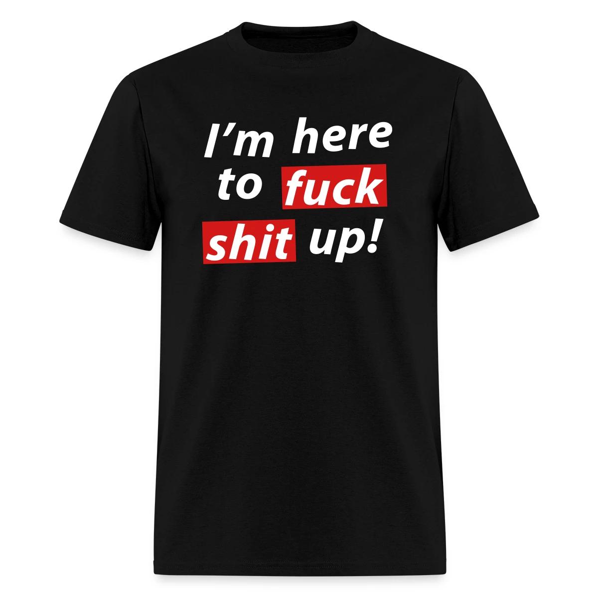 I'm here to fuck shit up! - Men's T-shirt
