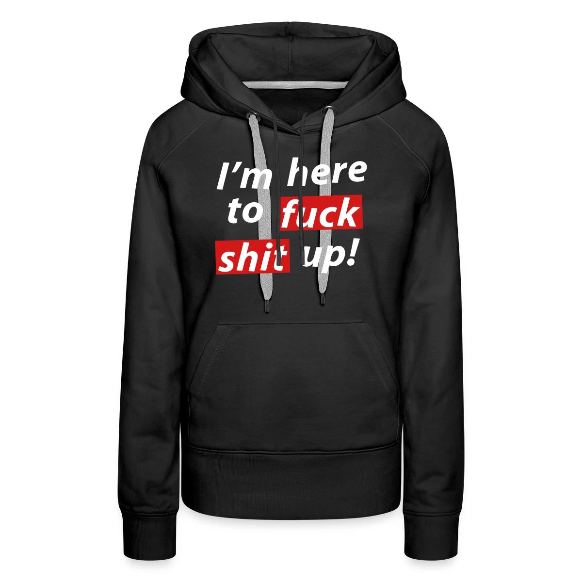 I'm here to fuck shit up! - Women's premium hoodies