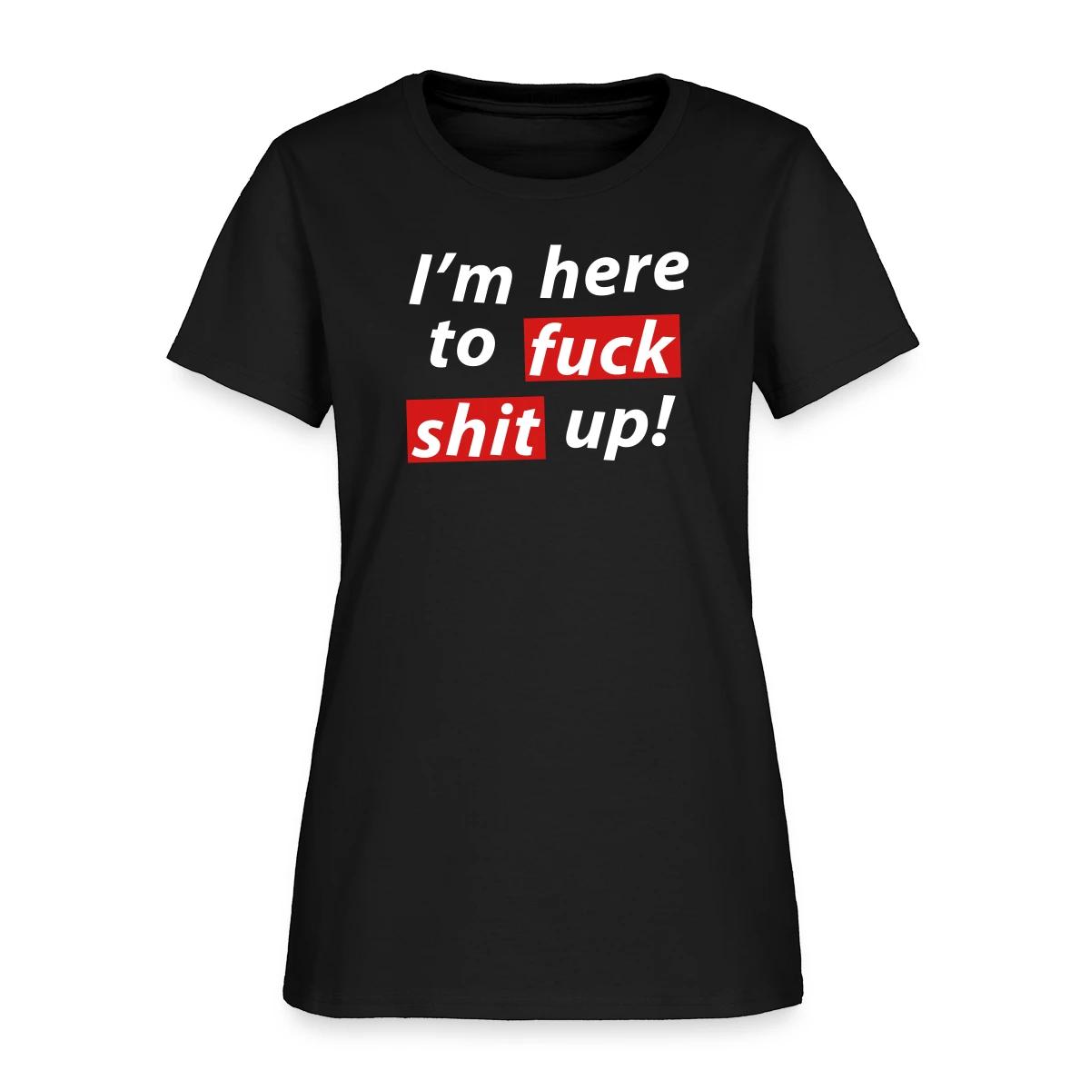I'm here to fuck shit up! - Women's T-shirt