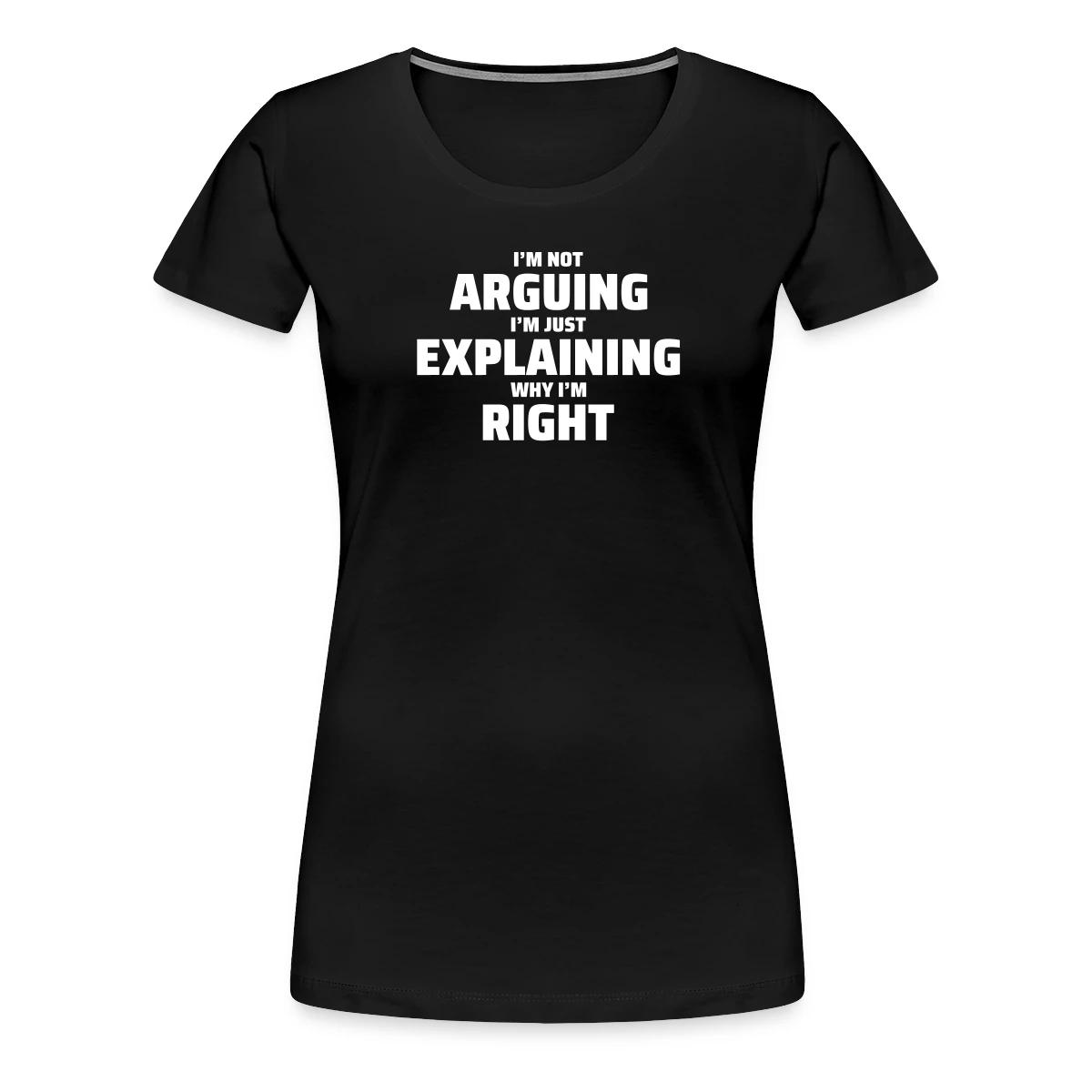 I'm not arguing I'm just explaining why I'm right - Women's Premium T-shirt