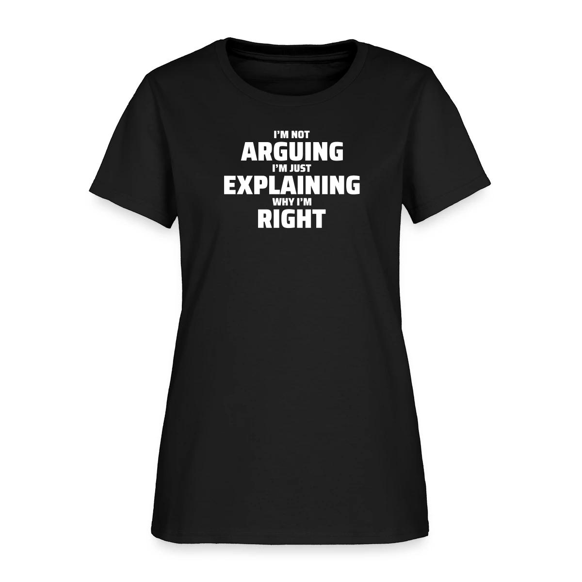 I'm not arguing I'm just explaining why I'm right - Women's T-shirt
