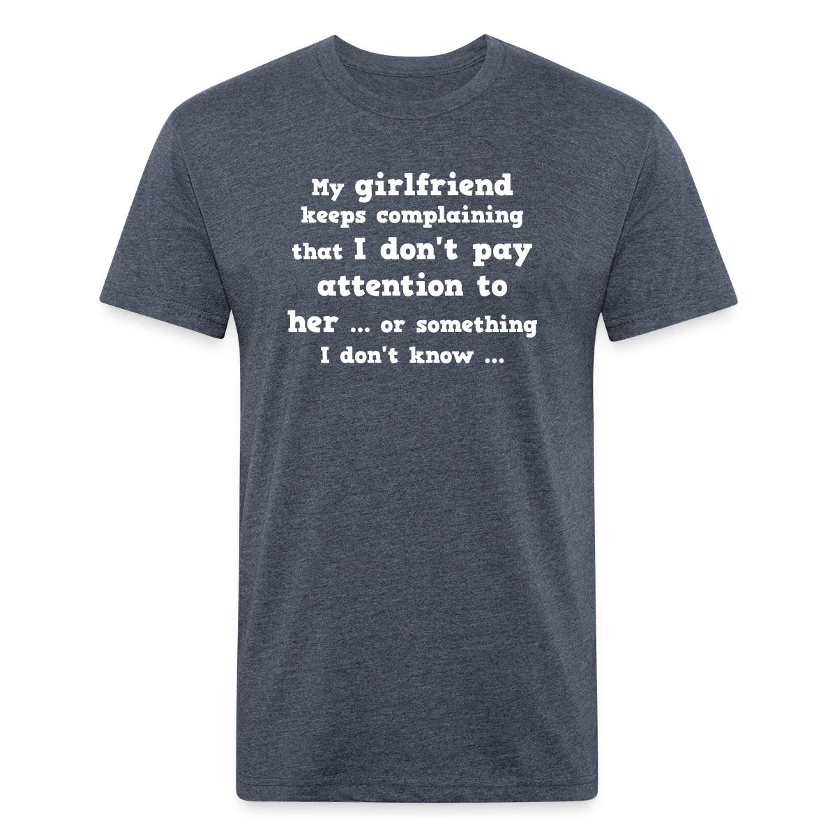My girlfriend keeps complaining that I don't ... - Men's Fitted T-shirt