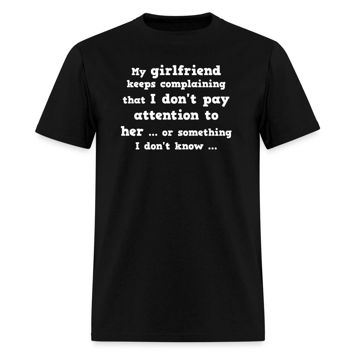 My girlfriend keeps complaining that I don't ... - Men's T-shirt