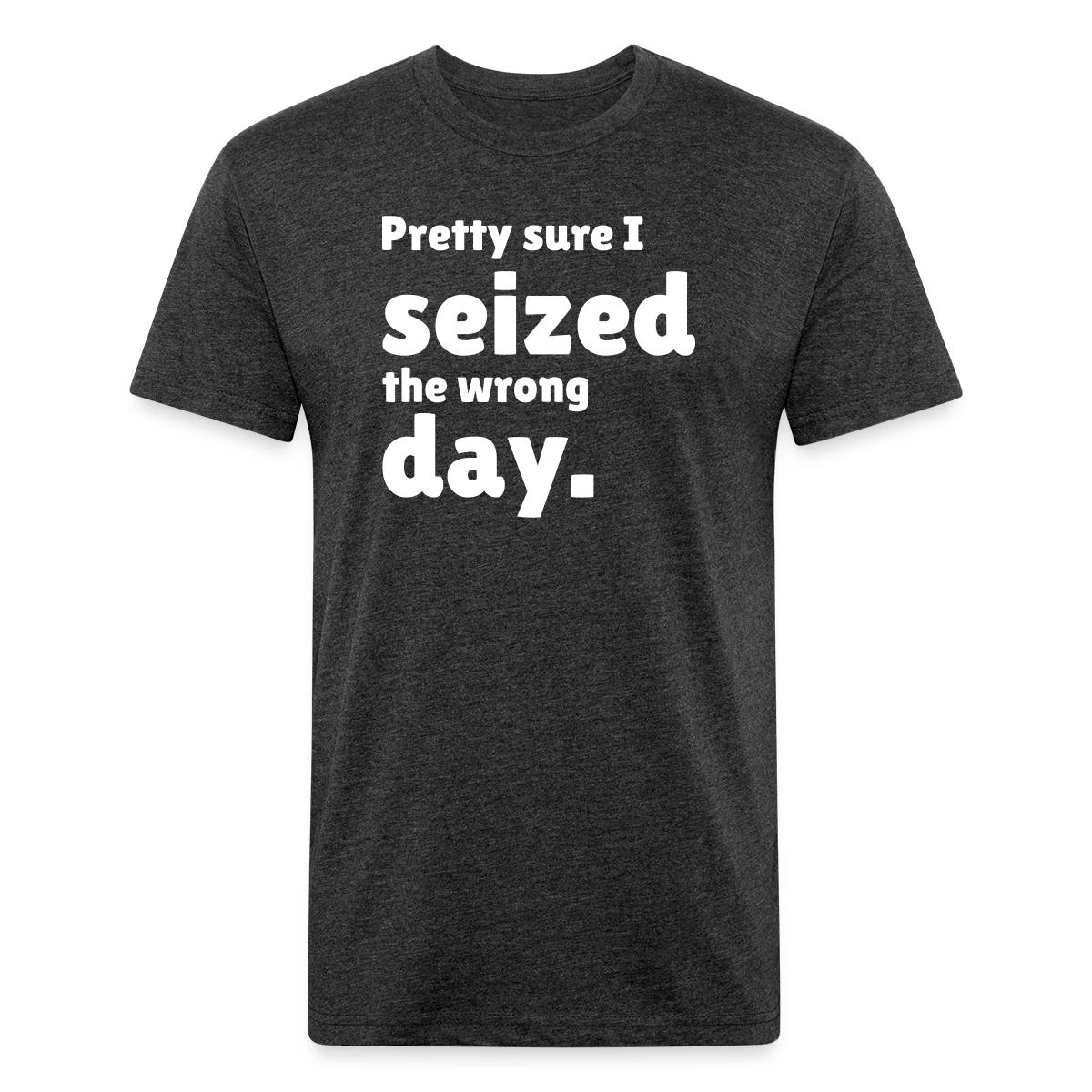 Pretty sure I seized the wrong day - Men's Fitted T-shirt