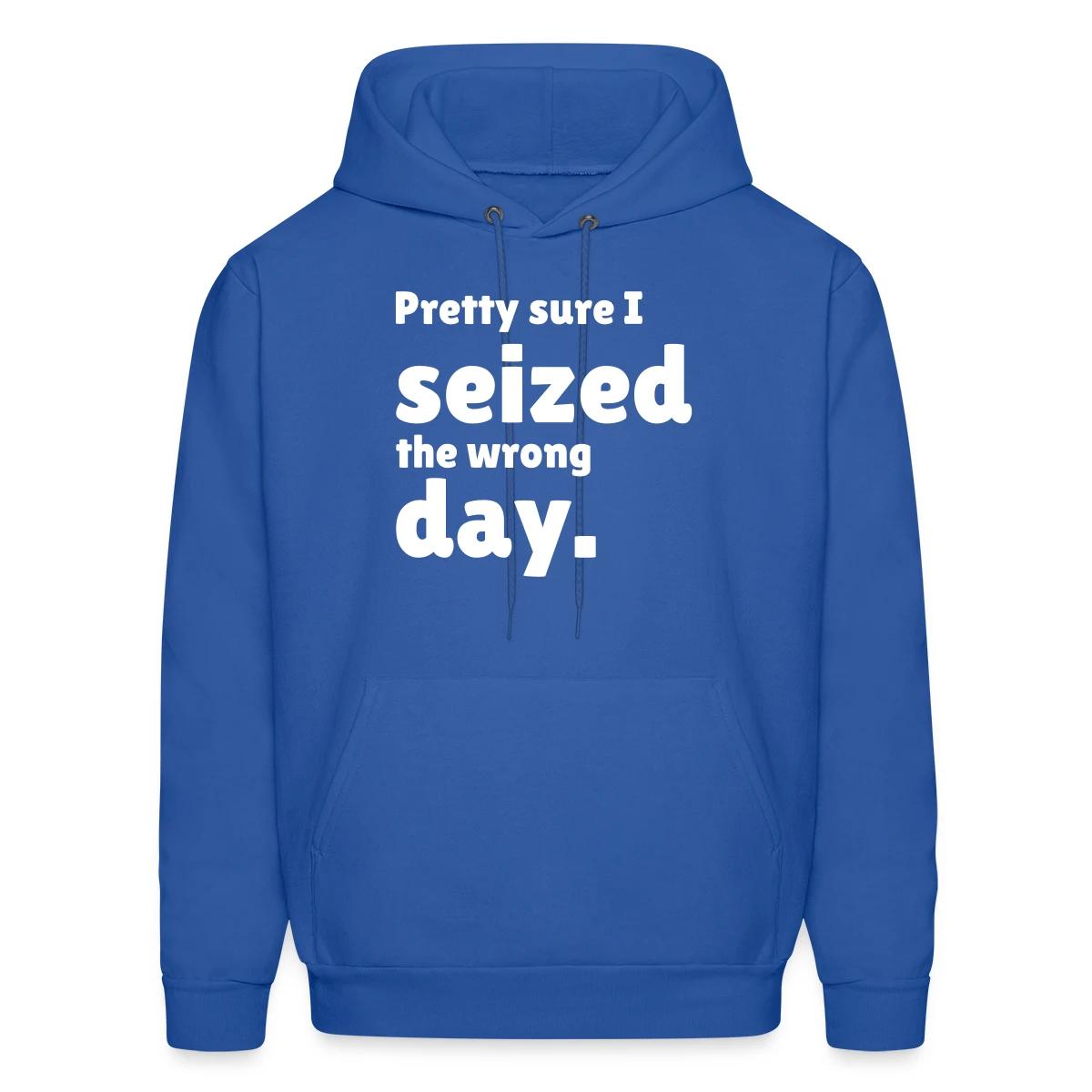 Pretty sure I seized the wrong day - Men's hoodie