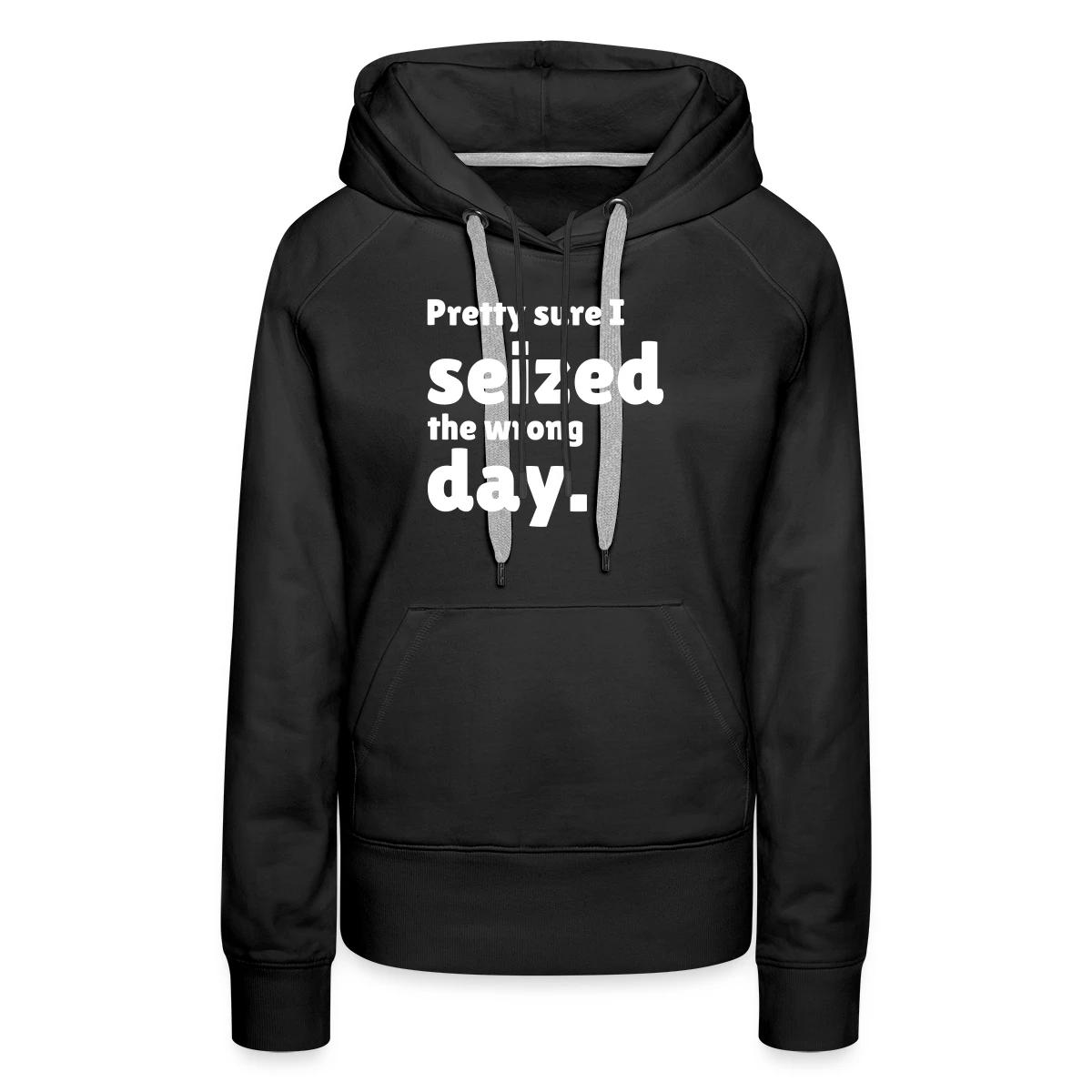 Pretty sure I seized the wrong day - Women's premium hoodies