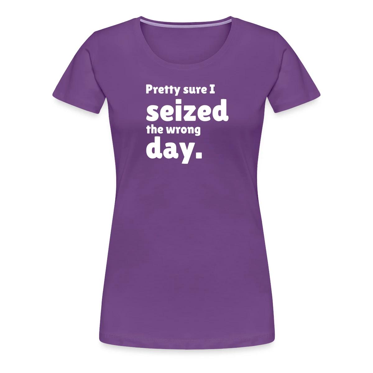 Pretty sure I seized the wrong day - Women's Premium T-shirt