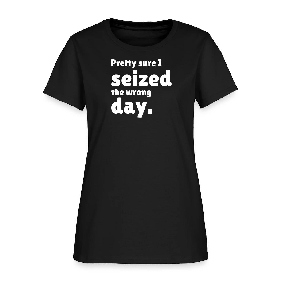 Pretty sure I seized the wrong day - Women's T-shirt