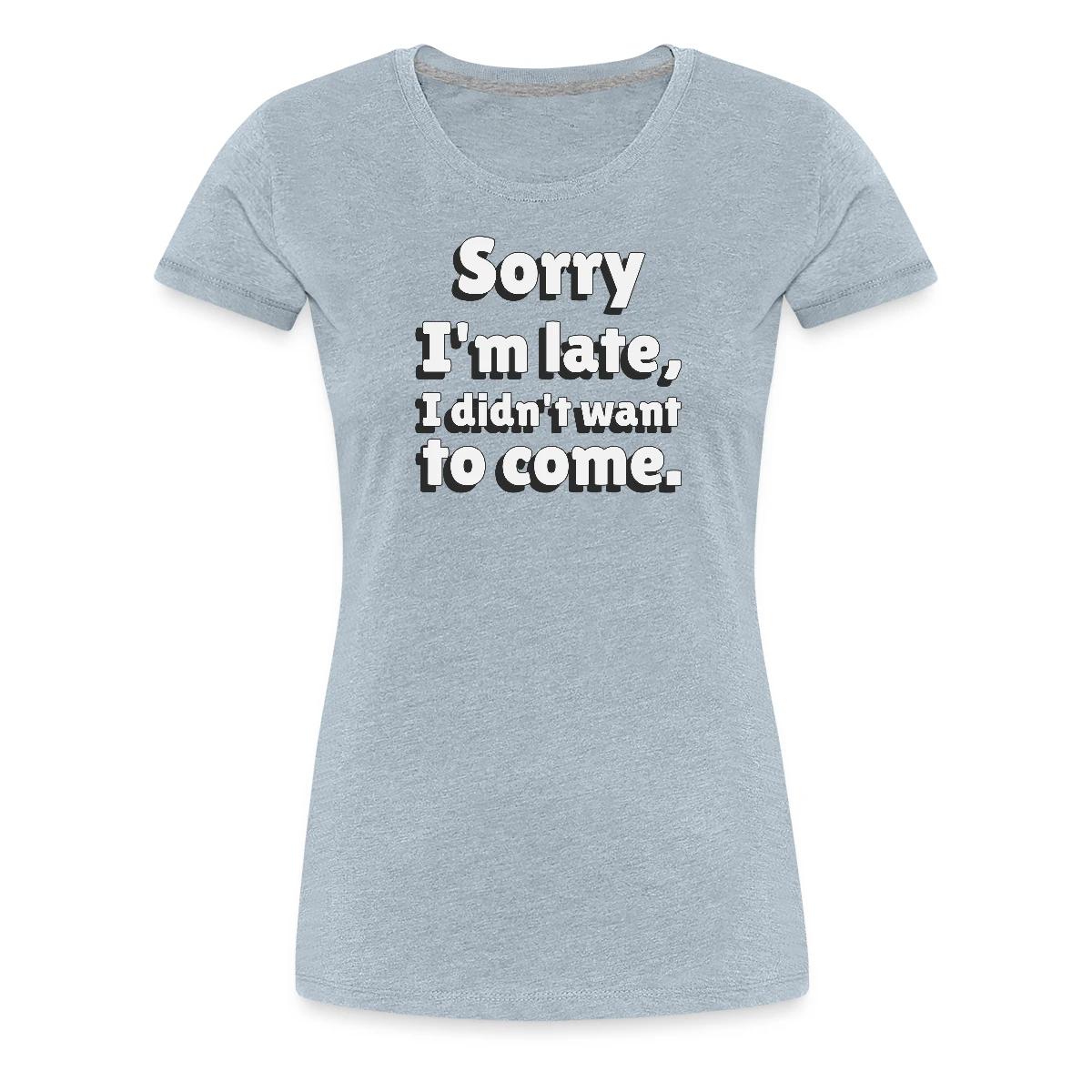 Sorry I'm late I didn't want to come - Women's Premium T-shirt
