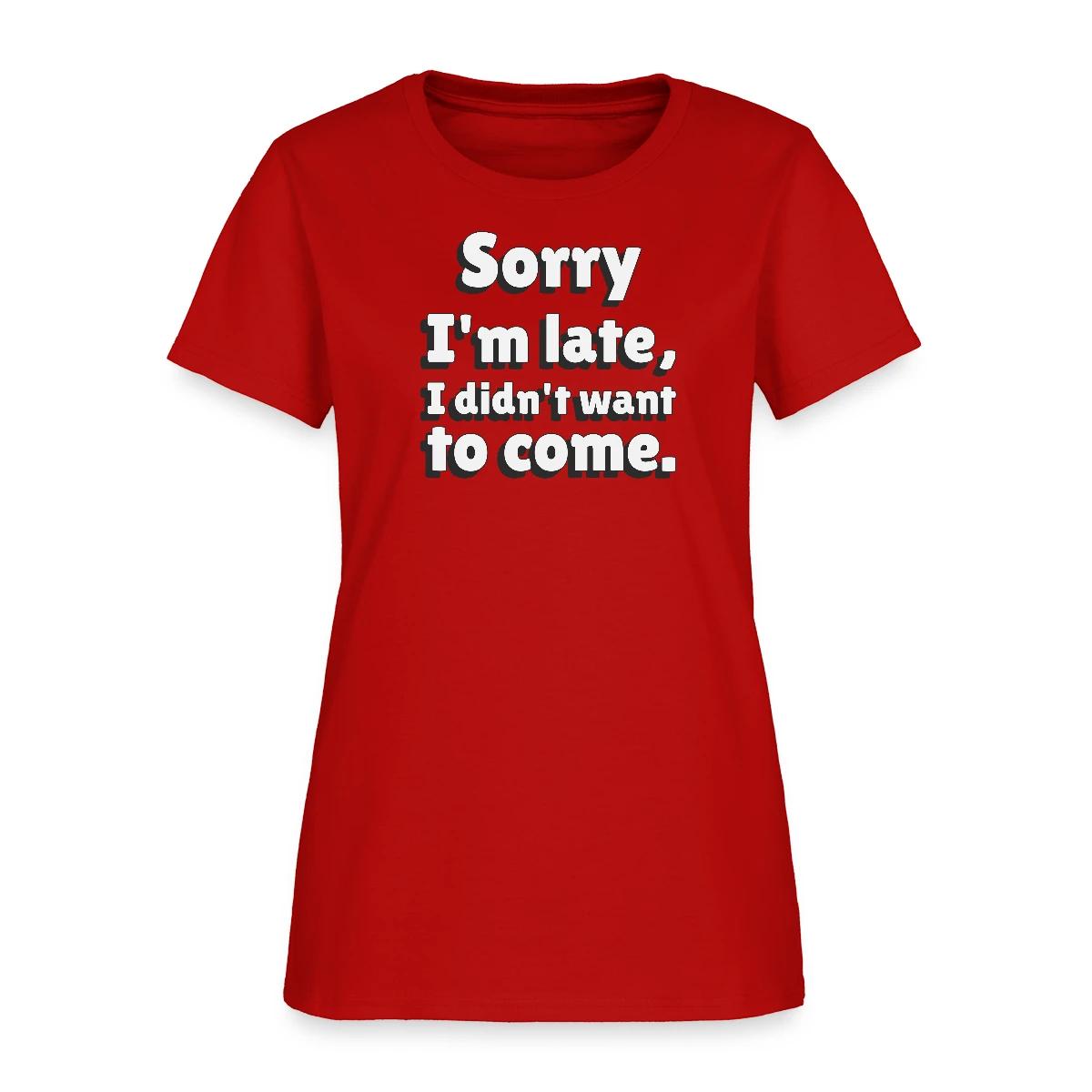 Sorry I'm late I didn't want to come - Women's T-shirt