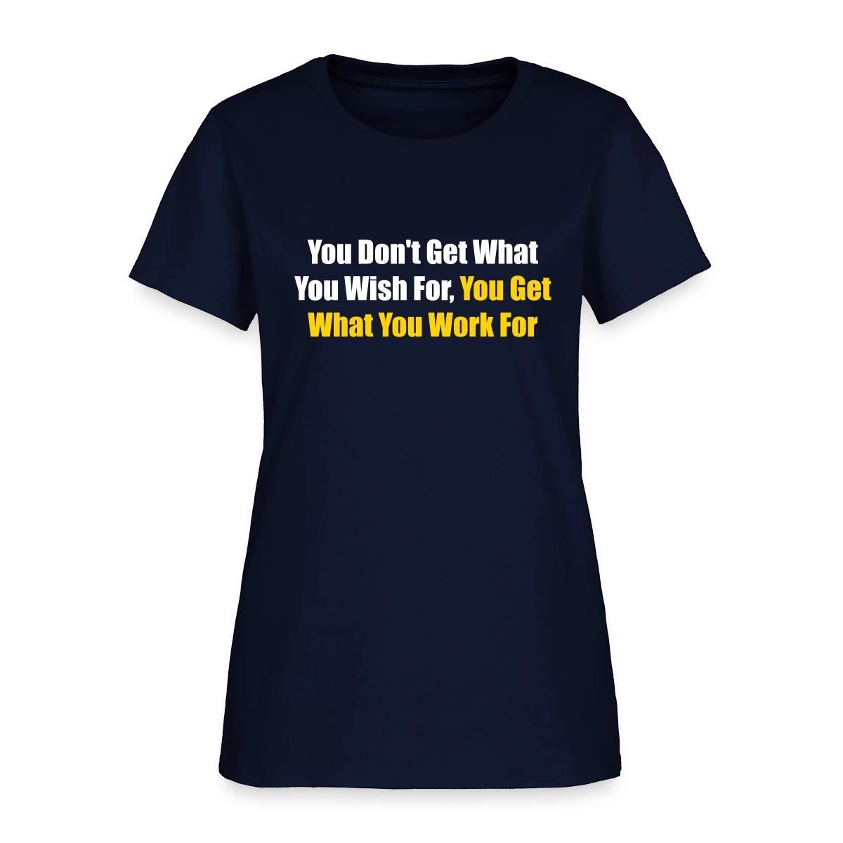You don't get what you wish for, you get what ... - Women's T-shirt