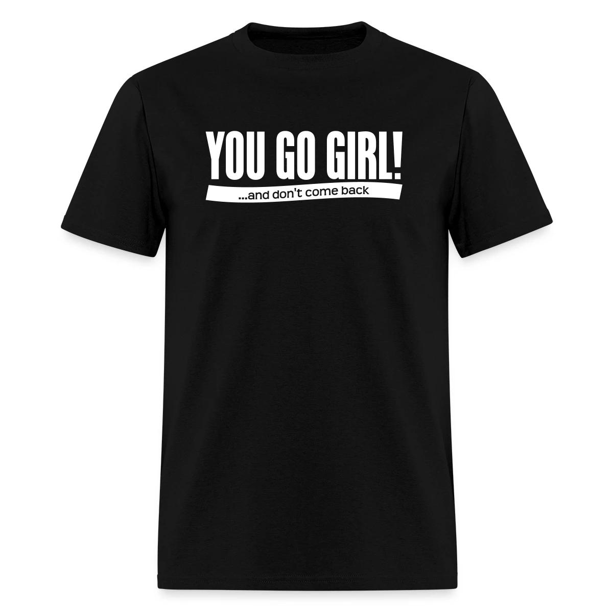 You go girl! And dont come back - Men's T-shirt