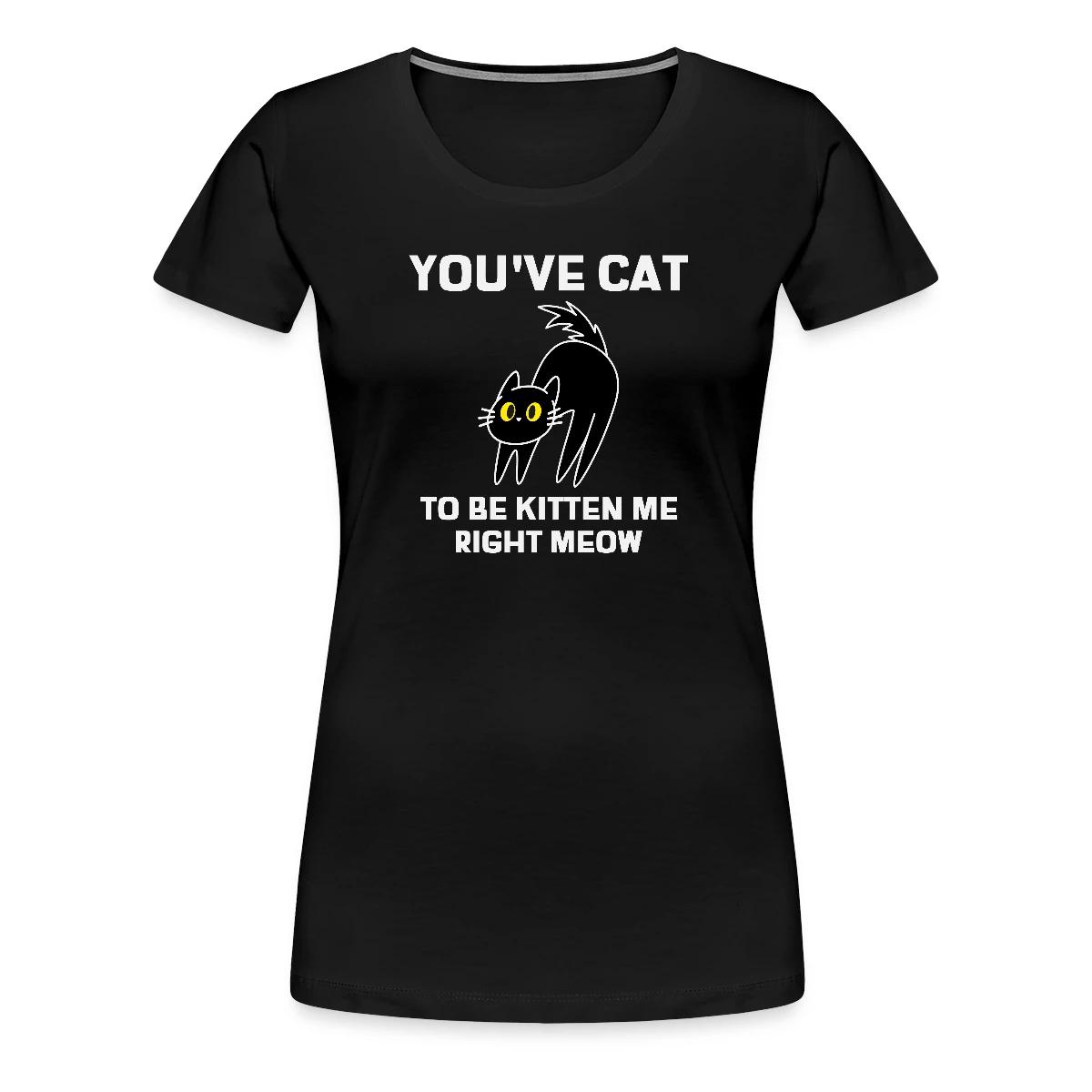 You've cat to be kitten me right meow - Women's Premium T-shirt