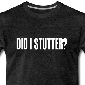 Did i stutter?