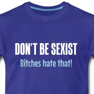 Don't be sexist - Bitches hate that!