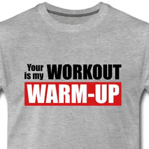 Your workout is my warm-up